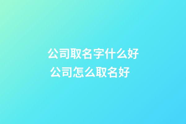 公司取名字什么好 公司怎么取名好-第1張-公司起名-玄機派